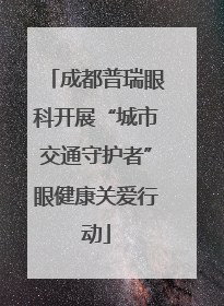 成都普瑞眼科开展“城市交通守护者”眼健康关爱行动