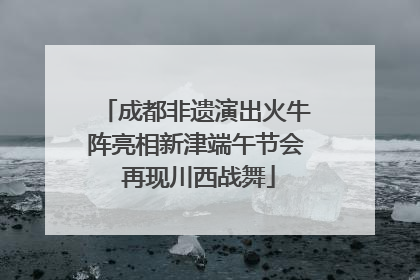 成都非遗演出火牛阵亮相新津端午节会 再现川西战舞