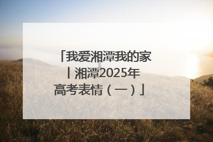 我爱湘潭我的家丨湘潭2025年高考表情（一）