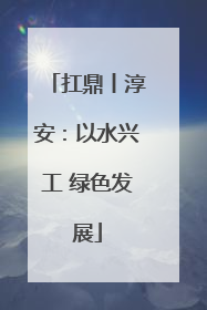扛鼎丨淳安：以水兴工 绿色发展