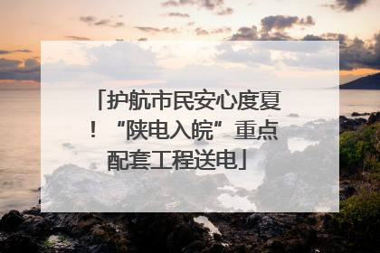 护航市民安心度夏！“陕电入皖”重点配套工程送电