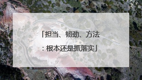担当、韧劲、方法：根本还是抓落实