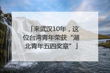 来武汉10年，这位台湾青年荣获“湖北青年五四奖章”