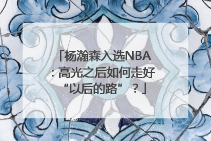 杨瀚森入选NBA：高光之后如何走好“以后的路”？