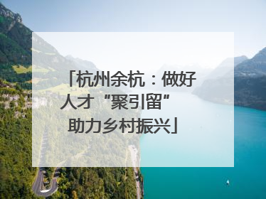 杭州余杭：做好人才“聚引留” 助力乡村振兴