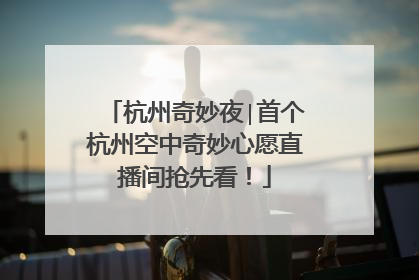 杭州奇妙夜∣首个杭州空中奇妙心愿直播间抢先看！