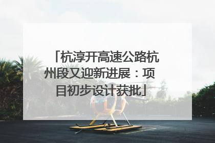 杭淳开高速公路杭州段又迎新进展：项目初步设计获批