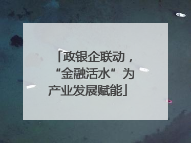 政银企联动，“金融活水”为产业发展赋能