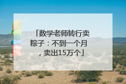 数学老师转行卖粽子：不到一个月，卖出15万个