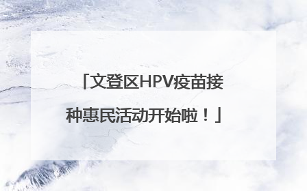 文登区HPV疫苗接种惠民活动开始啦！