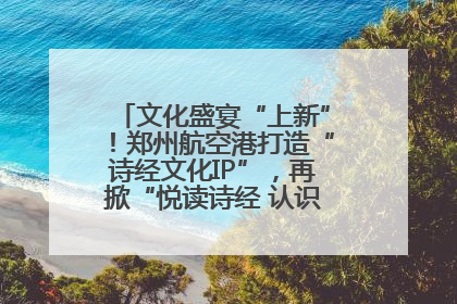 文化盛宴“上新”！郑州航空港打造“诗经文化IP”，再掀“悦读诗经 认识家乡路”活动热潮