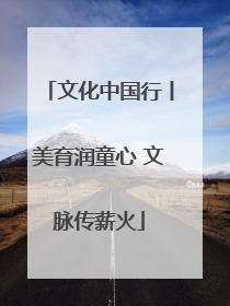 文化中国行丨美育润童心 文脉传薪火