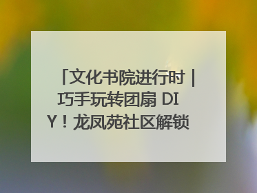 文化书院进行时｜巧手玩转团扇 DIY！龙凤苑社区解锁古风美学新姿势