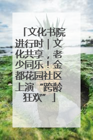 文化书院进行时｜文化共享，老少同乐！金都花园社区上演“跨龄狂欢”