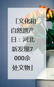文化和自然遗产日：河北新发现7000余处文物