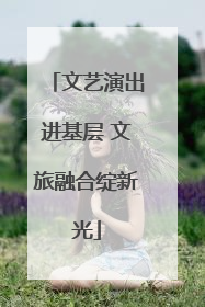 文艺演出进基层 文旅融合绽新光