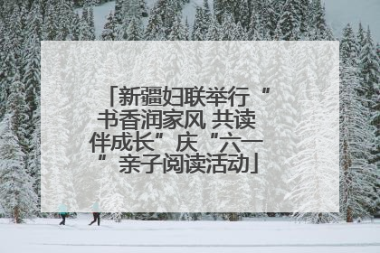 新疆妇联举行“书香润家风 共读伴成长”庆“六一”亲子阅读活动