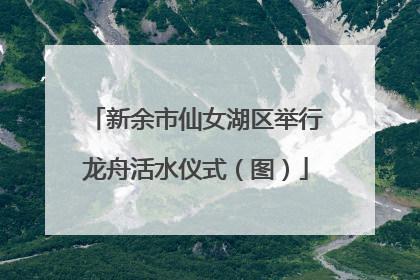 新余市仙女湖区举行龙舟活水仪式（图）