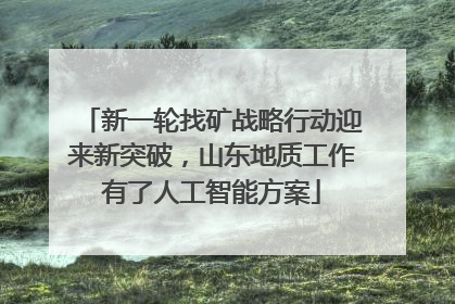 新一轮找矿战略行动迎来新突破，山东地质工作有了人工智能方案