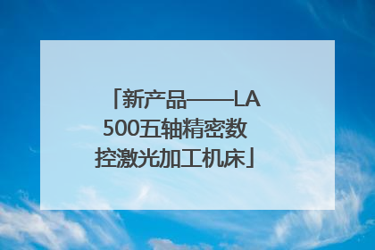 新产品——LA500五轴精密数控激光加工机床