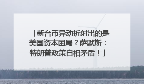 新台币异动折射出的是美国资本困局？萨默斯：特朗普政策自相矛盾！
