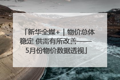 新华全媒+｜物价总体稳定 供需有所改善——5月份物价数据透视