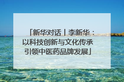 新华对话丨李新华：以科技创新与文化传承引领中医药品牌发展