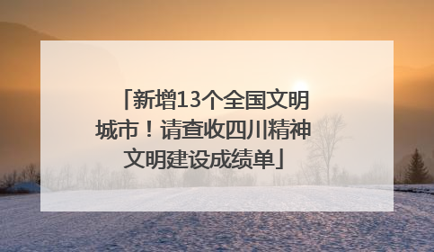 新增13个全国文明城市！请查收四川精神文明建设成绩单