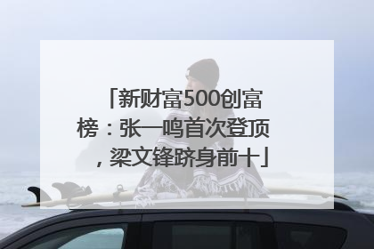 新财富500创富榜：张一鸣首次登顶，梁文锋跻身前十