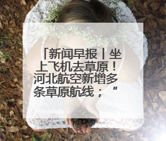 新闻早报丨坐上飞机去草原！河北航空新增多条草原航线；“京津冀民生档案共享利用平台”上线试运行>>