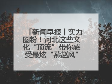 新闻早报丨实力圈粉！河北这些文化“顶流”带你感受最炫“燕赵风”；云端比高下，京津冀风筝高手“花式炫技”>>