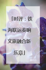 时评：铁海联运奏响文旅融合新乐章