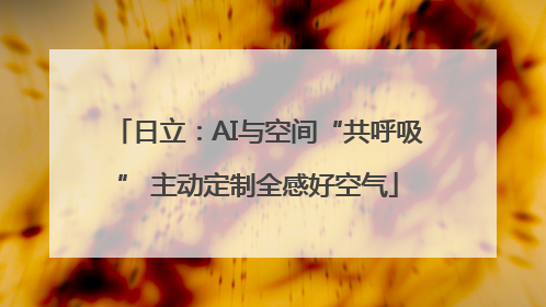 日立：AI与空间“共呼吸” 主动定制全感好空气