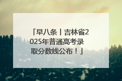 早八条丨吉林省2025年普通高考录取分数线公布！