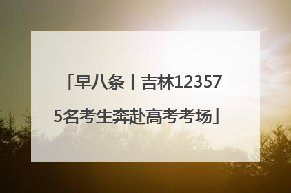 早八条丨吉林123575名考生奔赴高考考场