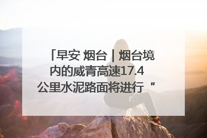 早安 烟台｜烟台境内的威青高速17.4公里水泥路面将进行“白改黑”改造