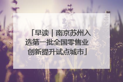 早读｜南京苏州入选第一批全国零售业创新提升试点城市