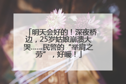 明天会好的！深夜桥边，25岁姑娘崩溃大哭……民警的“举肩之劳”，好暖！
