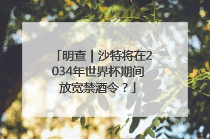 明查｜沙特将在2034年世界杯期间放宽禁酒令？