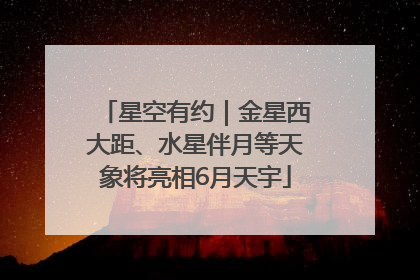 星空有约｜金星西大距、水星伴月等天象将亮相6月天宇