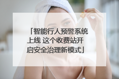 智能行人预警系统上线 这个收费站开启安全治理新模式