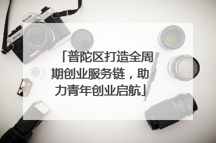 普陀区打造全周期创业服务链，助力青年创业启航