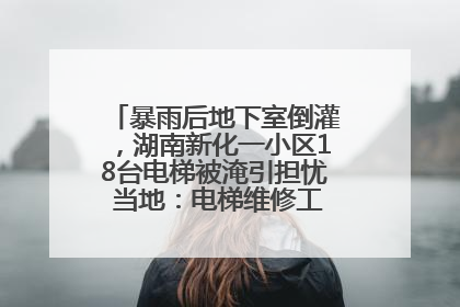 暴雨后地下室倒灌，湖南新化一小区18台电梯被淹引担忧 当地：电梯维修工作正逐步实施