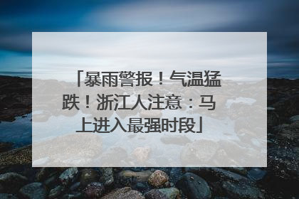 暴雨警报！气温猛跌！浙江人注意：马上进入最强时段