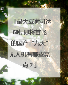 最大载荷可达6吨 即将首飞的国产“九天”无人机有哪些亮点？