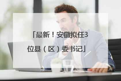 最新！安徽拟任3位县（区）委书记