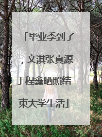 毕业季到了，文淇张真源丁程鑫晒照结束大学生活