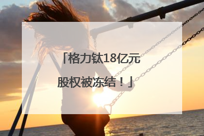 格力钛18亿元股权被冻结！