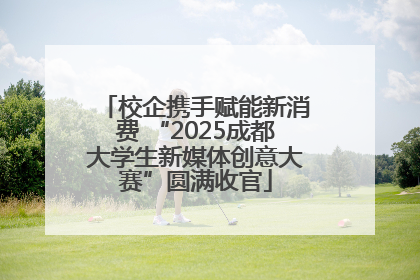 校企携手赋能新消费 “2025成都大学生新媒体创意大赛”圆满收官