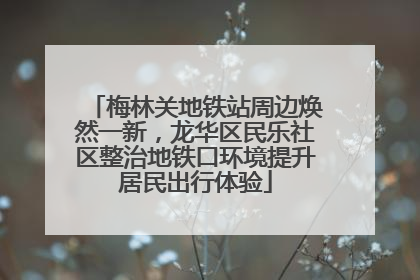 梅林关地铁站周边焕然一新，龙华区民乐社区整治地铁口环境提升居民出行体验